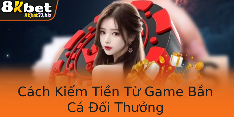 Cách Kiếm Tiền Từ Game Bắn Cá Đổi Thưởng