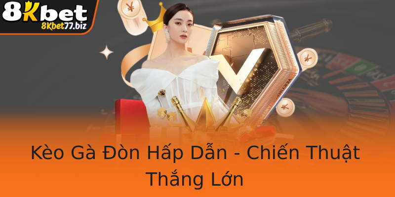 Kèo Gà Đòn Hấp Dẫn - Chiến Thuật Thắng Lớn