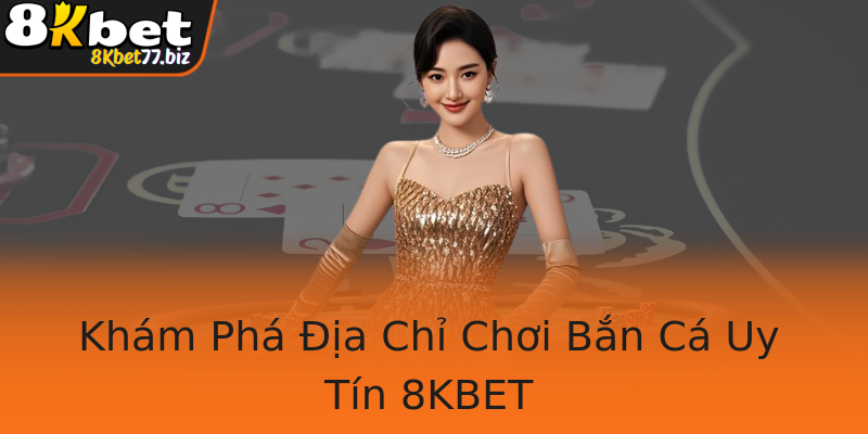 Khám Phá Địa Chỉ Chơi Bắn Cá Uy Tín 8KBET