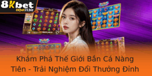 Kham Pha The Gioi Ban Ca Nang Tien Trai Nghiem Oi Thuong Inh Cao Cung 8Kbet
