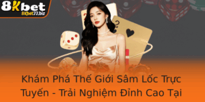 Kham Pha The Gioi Sam Loc Truc Tuyen Trai Nghiem Inh Cao Tai 8Kbet
