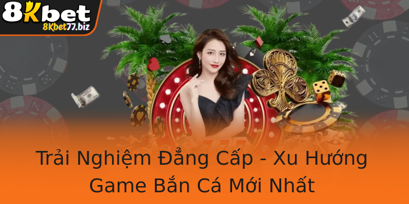 Trải Nghiệm Đẳng Cấp - Xu Hướng Game Bắn Cá Mới Nhất