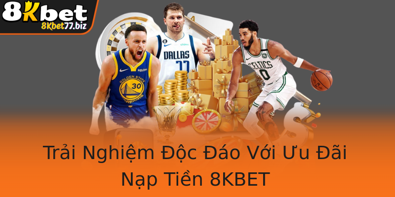 Trải Nghiệm Độc Đáo Với Ưu Đãi Nạp Tiền 8KBET